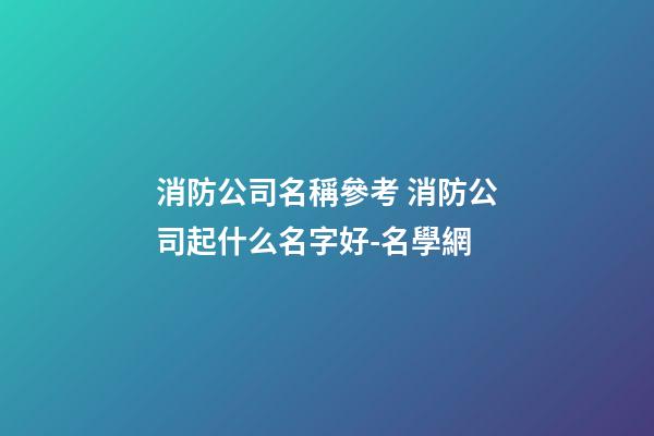 消防公司名稱參考 消防公司起什么名字好-名學網-第1張-公司起名-玄機派
